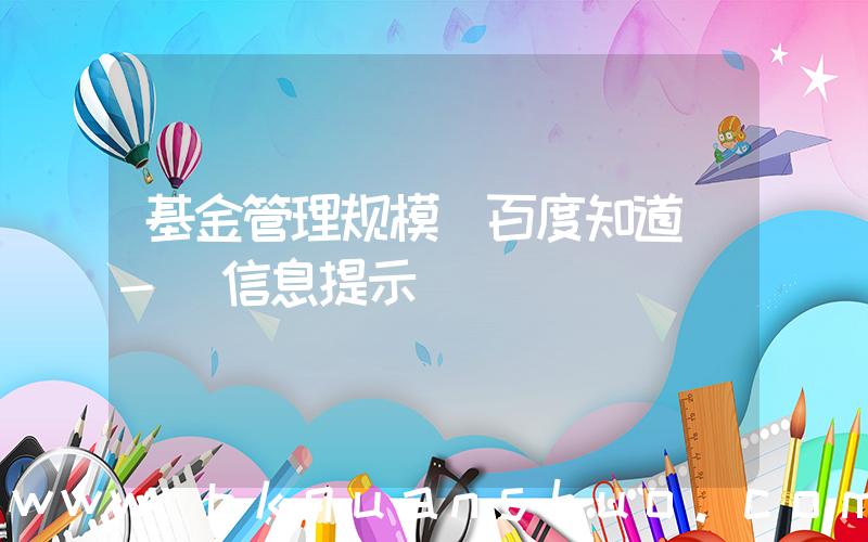 基金管理规模(百度知道 - 信息提示)